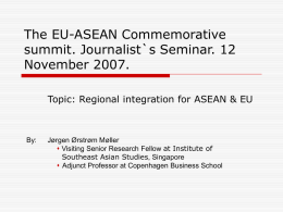 The EU-ASEAN Commemorative summit. Journalist`s Seminar. 12 November 2007. Topic: Regional integration for ASEAN & EU  By:  Jørgen Ørstrøm Møller  Visiting Senior Research Fellow at.