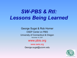 SW-PBS & RtI: Lessons Being Learned George Sugai & Rob Horner OSEP Center on PBIS University of Connecticut & Oregon November 16, 2007  www.pbis.org www.swis.org George.sugai@uconn.edu.