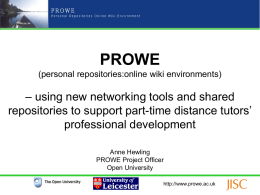 PROWE (personal repositories:online wiki environments)  – using new networking tools and shared repositories to support part-time distance tutors’ professional development Anne Hewling PROWE Project Officer Open University http://www.prowe.ac.uk.