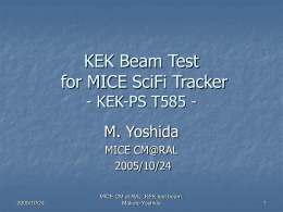 KEK Beam Test for MICE SciFi Tracker - KEK-PS T585 M. Yoshida MICE CM@RAL 2005/10/24  2005/10/24  MICE CM at RAL, KEK test beam, Makoto Yoshida.