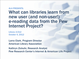 ALA PRESENTS:  What can libraries learn from new user (and non-user!) e-reading data from the Pew Internet Project? Library 2.012 October 4, 2012  Larra Clark, Program Director American.