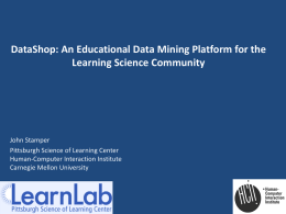 DataShop: An Educational Data Mining Platform for the Learning Science Community  John Stamper Pittsburgh Science of Learning Center Human-Computer Interaction Institute Carnegie Mellon University.