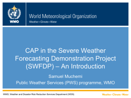 WMO  CAP in the Severe Weather Forecasting Demonstration Project (SWFDP) – An Introduction Samuel Muchemi Public Weather Services (PWS) programme, WMO WMO; Weather and Disaster Risk.