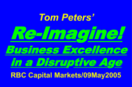 Tom Peters’  Re-Imagine!  Business Excellence in a Disruptive Age RBC Capital Markets/09May2005 Slides at …  tompeters.com.