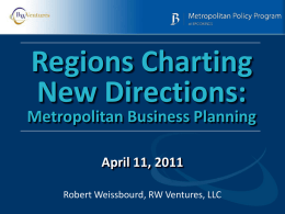 Regions Charting New Directions:  Metropolitan Business Planning April 11, 2011 Robert Weissbourd, RW Ventures, LLC.