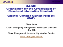 CAP Workshop 2013  OASIS  Organization for the Advancement of Structured Information Standards Update: Common Alerting Protocol (CAP) Elysa Jones Chair, Emergency Management Technical Committee (EM-TC)  Chair, Emergency Interoperability Member.