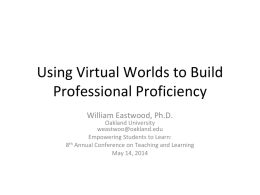 Using Virtual Worlds to Build Professional Proficiency William Eastwood, Ph.D.  Oakland University weastwoo@oakland.edu Empowering Students to Learn: 8th Annual Conference on Teaching and Learning May 14, 2014