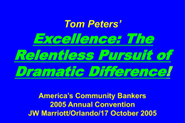 Tom Peters’  Excellence: The Relentless Pursuit of Dramatic Difference! America’s Community Bankers 2005 Annual Convention JW Marriott/Orlando/17 October 2005