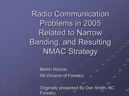 Radio Communication Problems in 2005 Related to Narrow Banding, and Resulting NMAC Strategy Martin Maricle AK-Division of Forestry Originally presented By Dan Smith- NC Forestry.