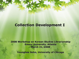 Collection Development I  2008 Workshop on Korean Studies Librarianship Emory University, Atlanta March 31, 2008 Younghee Sohn, University of Chicago.