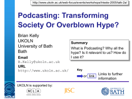 http://www.ukoln.ac.uk/web-focus/events/workshops/trieste-2005/talk-2a/  Podcasting: Transforming Society Or Overblown Hype? Brian Kelly UKOLN University of Bath Bath Email B.Kelly@ukoln.ac.uk URL http://www.ukoln.ac.uk/  Summary What is Podcasting? Why all the hype? Is it relevant to us? How do I.