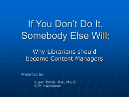 If You Don’t Do It, Somebody Else Will: Why Librarians should become Content Managers Presented by: Susan Tyrrell, B.A., M.L.S ECM Practitioner.