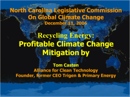 North Carolina Legislative Commission On Global Climate Change December 11, 2006  Recycling Energy: Profitable Climate Change Mitigation by Tom Casten Alliance for Clean Technology Founder, former CEO Trigen.
