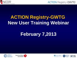 ACTION Registry-GWTG New User Training Webinar February 7,2013 Purpose of ACTION Registry-GWTG • National surveillance system for high-risk AMI patients admitted with STEMI/NSTEMI: – Assess.