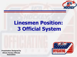 Linesmen Position: 3 Official System  Presentation Designed by Illinois Hockey Officials Association Importance of Being in Proper Position  • Fundamental building block • Enables official to see.