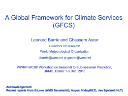 A Global Framework for Climate Services (GFCS) Leonard Barrie and Ghassem Asrar Directors of Research World Meteorological Organization Lbarrie@wmo.int or gasrar@wmo.int WWRP-WCRP Workshop on Seasonal to.