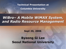 Technical Presentation at  Columbia University  WiBro– A Mobile WiMAX System, and Radio Resource Management Sept 20, 2006  Byeong Gi Lee Seoul National University.
