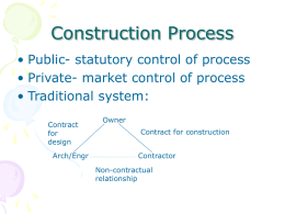 Construction Process • Public- statutory control of process • Private- market control of process • Traditional system: Contract for design Arch/Engr  Owner Contract for construction Contractor Non-contractual relationship.