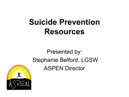 Suicide Prevention Resources Presented by: Stephanie Belford, LGSW ASPEN Director Objectives • • •  •  Participants will review WV suicide statistics Participants will be able to recognize risk factors for suicide Participants will.