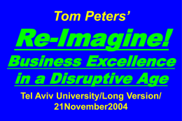 Tom Peters’  Re-Imagine!  Business Excellence in a Disruptive Age Tel Aviv University/Long Version/ 21November2004 It is the foremost task —and responsibility— of our generation to re-imagine our enterprises, private and.