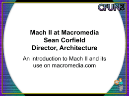 Mach II at Macromedia Sean Corfield Director, Architecture An introduction to Mach II and its use on macromedia.com.