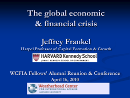 The global economic & financial crisis Jeffrey Frankel Harpel Professor of Capital Formation & Growth  WCFIA Fellows’ Alumni Reunion & Conference April 16, 2010