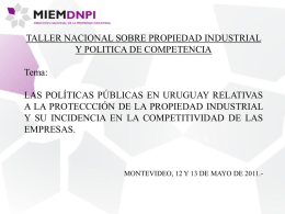 TALLER NACIONAL SOBRE PROPIEDAD INDUSTRIAL Y POLITICA DE COMPETENCIA  Tema: LAS POLÍTICAS PÚBLICAS EN URUGUAY RELATIVAS A LA PROTECCCIÓN DE LA PROPIEDAD INDUSTRIAL Y SU.