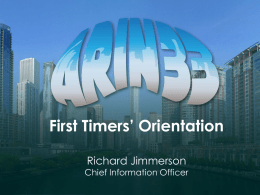 First Timers’ Orientation Richard Jimmerson  Chief Information Officer First Timers’ Orientation • • • • •  Brief introductions ARIN and the Internet registry system Policy development at a glance What’s ahead.