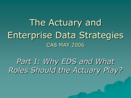 The Actuary and Enterprise Data Strategies CAS MAY 2006  Part I: Why EDS and What Roles Should the Actuary Play?