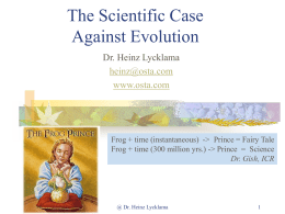 The Scientific Case Against Evolution Dr. Heinz Lycklama heinz@osta.com www.osta.com  Frog + time (instantaneous) -> Prince = Fairy Tale Frog + time (300 million yrs.) ->