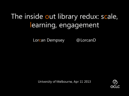 The inside out library redux: scale, learning, engagement Lorcan Dempsey  @LorcanD  University of Melbourne, Apr 11 2013