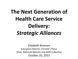 The Next Generation of Health Care Service Delivery: Strategic Alliances Elizabeth Brosnan Executive Director, Christie’s Place Chair, National Women and AIDS Collective  October 20, 2013