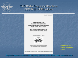 ICAO Radio Frequency Handbook DOC 9718 – Fifth edition  Presented by: Loftur Jónasson ICAO Regional Preparatory Seminar on Frequency Spectrum and ITU WRC, Cairo September.