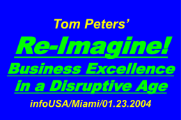 Tom Peters’  Re-Imagine!  Business Excellence in a Disruptive Age infoUSA/Miami/01.23.2004 Slides at …  tompeters.com “Uncertainty is the only thing to be sure of.” —Anthony Muh, head of.