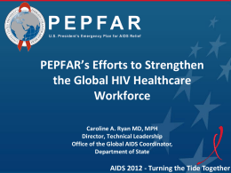 PEPFAR’s Efforts to Strengthen the Global HIV Healthcare Workforce Caroline A. Ryan MD, MPH Director, Technical Leadership Office of the Global AIDS Coordinator, Department of State  AIDS.
