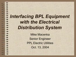 Interfacing BPL Equipment with the Electrical Distribution System Mike Macenka Senior Engineer PPL Electric Utilities Oct.