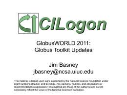 CILogon GlobusWORLD 2011: Globus Toolkit Updates Jim Basney jbasney@ncsa.uiuc.edu This material is based upon work supported by the National Science Foundation under grant numbers 0850557 and.