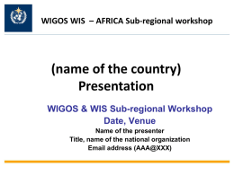 WIGOS WIS – AFRICA Sub-regional workshop  (name of the country) Presentation WIGOS & WIS Sub-regional Workshop Date, Venue Name of the presenter Title, name of the.