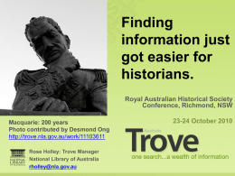 Finding information just got easier for historians. Royal Australian Historical Society Conference, Richmond, NSW Macquarie: 200 years Photo contributed by Desmond Ong http://trove.nla.gov.au/work/11103611 Rose Holley: Trove Manager National Library of.