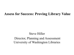 Assess for Success: Proving Library Value  Steve Hiller Director, Planning and Assessment University of Washington Libraries.