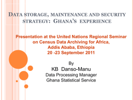 DATA STORAGE, MAINTENANCE AND SECURITY STRATEGY: GHANA’S EXPERIENCE Presentation at the United Nations Regional Seminar on Census Data Archiving for Africa, Addis Ababa, Ethiopia 20