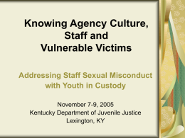 Knowing Agency Culture, Staff and Vulnerable Victims Addressing Staff Sexual Misconduct with Youth in Custody November 7-9, 2005 Kentucky Department of Juvenile Justice Lexington, KY.