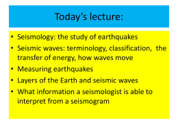 Today’s lecture: • Seismology: the study of earthquakes • Seismic waves: terminology, classification, the transfer of energy, how waves move • Measuring earthquakes • Layers.