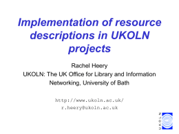 Implementation of resource descriptions in UKOLN projects Rachel Heery UKOLN: The UK Office for Library and Information Networking, University of Bath http://www.ukoln.ac.uk/ r.heery@ukoln.ac.uk.