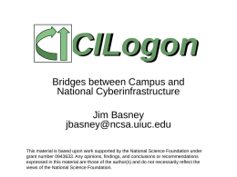 CILogon Bridges between Campus and National Cyberinfrastructure Jim Basney jbasney@ncsa.uiuc.edu This material is based upon work supported by the National Science Foundation under grant number 0943633.