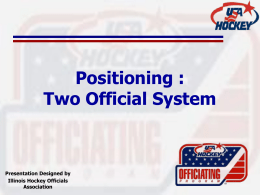 Positioning : Two Official System  Presentation Designed by Illinois Hockey Officials Association Importance of Being in Proper Position • Fundamental building block • Enables official to see.