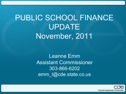 PUBLIC SCHOOL FINANCE UPDATE November, 2011 Leanne Emm Assistant Commissioner 303-866-6202 emm_l@cde.state.co.us Agenda • Accreditation Report & Financial Transparency  • Governor’s Budget Request.