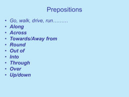 Prepositions • • • • • • • • • •  Go, walk, drive, run……… Along Across Towards/Away from Round Out of Into Through Over Up/down Prepositions • • • • • • • • • •  Go/walk/drive along the road……… Go/walk/drive/run up/down the hill. Go across the road……… Go towards/away from the town.