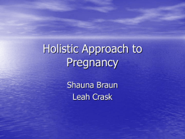 Holistic Approach to Pregnancy Shauna Braun Leah Crask Pregnancy Basics • • • • • • • • •  Pre-pregnancy health Diagnosing pregnancy Prenatal care Gynecological and general health Milestones Testing and screenings Risk factors Labor and Deliver Post Partum.