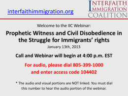 interfaithimmigration.org Welcome to the IIC Webinar:  Prophetic Witness and Civil Disobedience in the Struggle for Immigrants’ rights January 13th, 2013  Call and Webinar will begin.